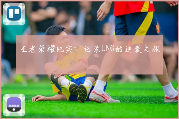 王者荣耀纪实：记录LNG的逆袭之旅