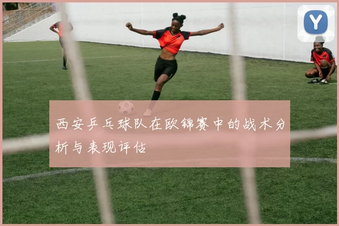 西安乒乓球队在欧锦赛中的战术分析与表现评估