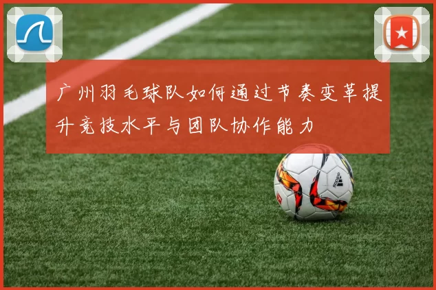 广州羽毛球队如何通过节奏变革提升竞技水平与团队协作能力