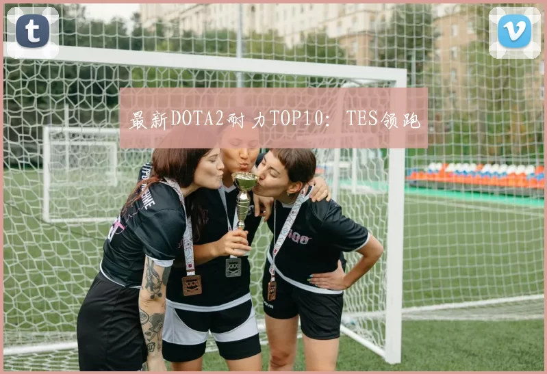 最新DOTA2耐力TOP10：TES领跑