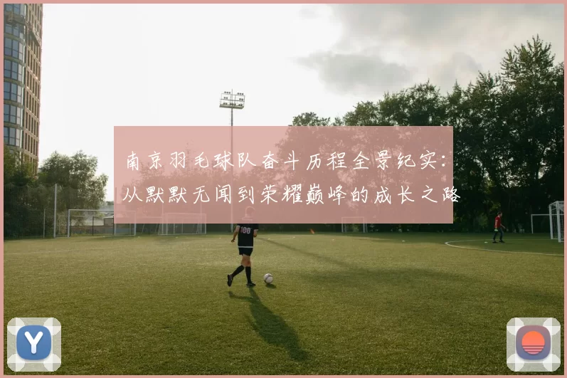 南京羽毛球队奋斗历程全景纪实：从默默无闻到荣耀巅峰的成长之路