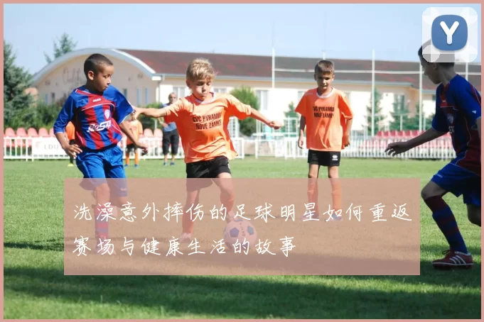 洗澡意外摔伤的足球明星如何重返赛场与健康生活的故事