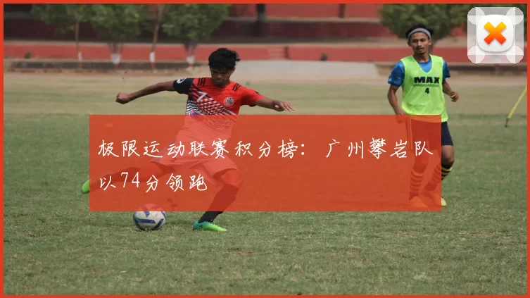 极限运动联赛积分榜：广州攀岩队以74分领跑