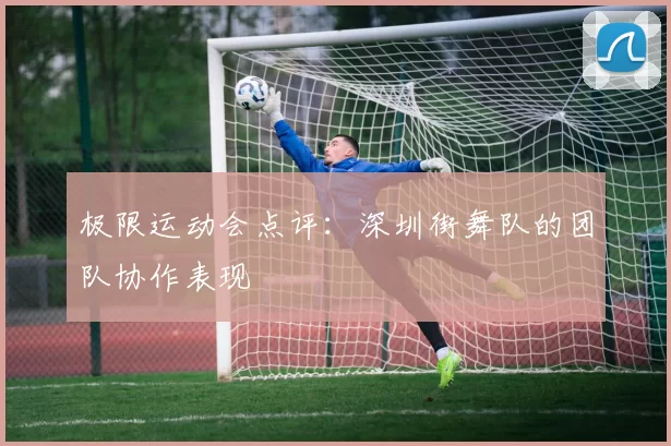 极限运动会点评：深圳街舞队的团队协作表现