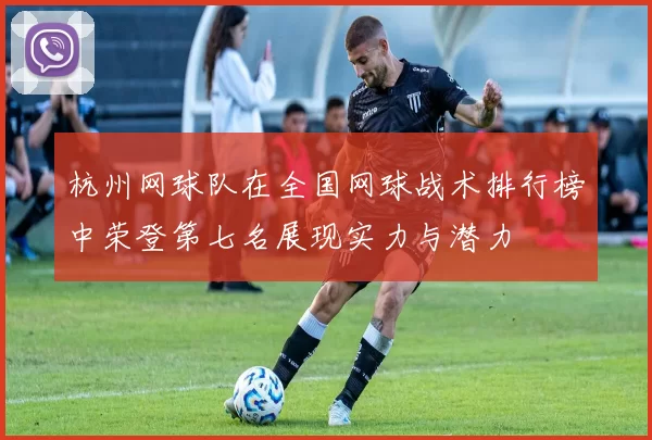 杭州网球队在全国网球战术排行榜中荣登第七名展现实力与潜力