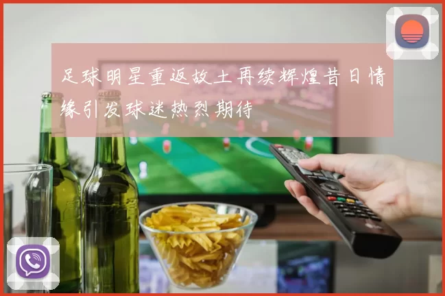 足球明星重返故土再续辉煌昔日情缘引发球迷热烈期待