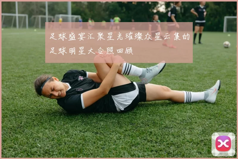 足球盛宴汇聚星光璀璨众星云集的足球明星大合照回顾