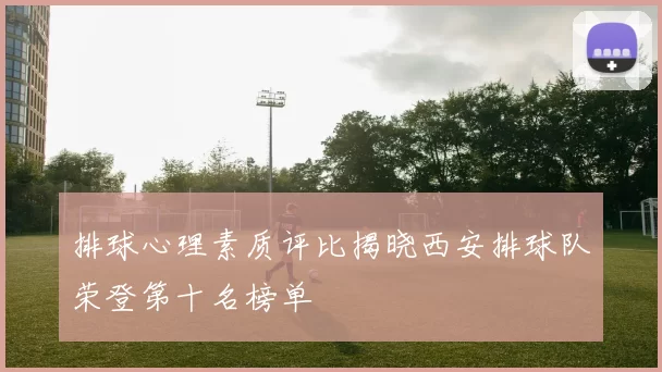 排球心理素质评比揭晓西安排球队荣登第十名榜单